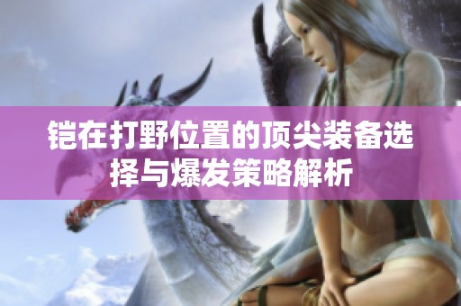 铠在打野位置的顶尖装备选择与爆发策略解析