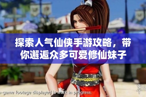 探索人气仙侠手游攻略，带你邂逅众多可爱修仙妹子