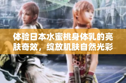 体验日本水蜜桃身体乳的亮肤奇效，绽放肌肤自然光彩