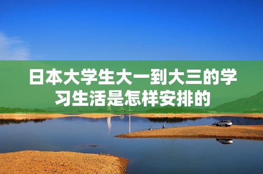 日本大学生大一到大三的学习生活是怎样安排的