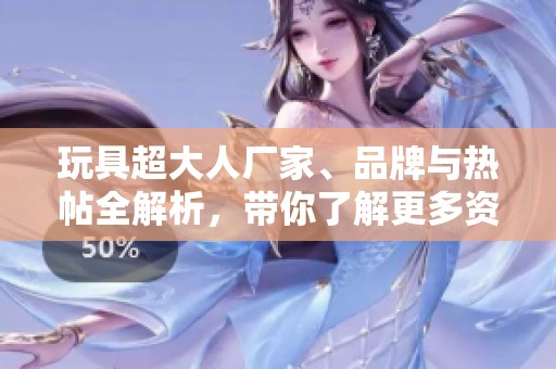 玩具超大人厂家、品牌与热帖全解析，带你了解更多资讯