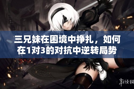 三兄妹在困境中挣扎，如何在1对3的对抗中逆转局势