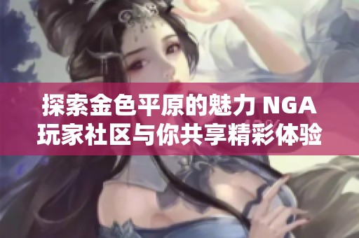 探索金色平原的魅力 NGA玩家社区与你共享精彩体验