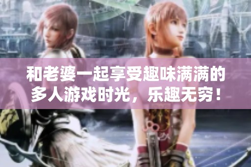 和老婆一起享受趣味满满的多人游戏时光，乐趣无穷！
