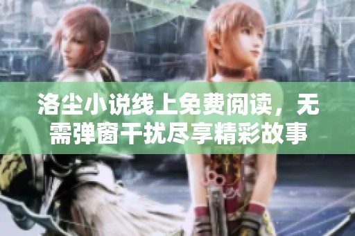 洛尘小说线上免费阅读，无需弹窗干扰尽享精彩故事