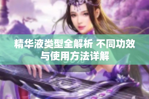 精华液类型全解析 不同功效与使用方法详解