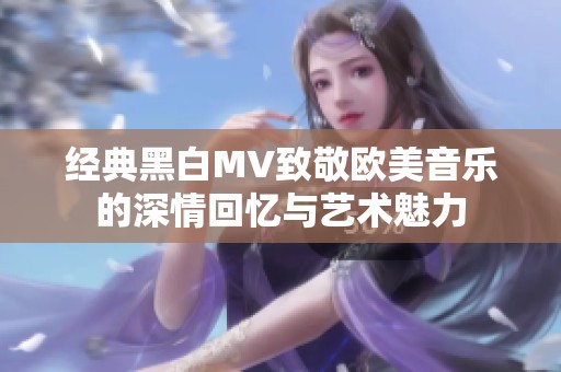 经典黑白MV致敬欧美音乐的深情回忆与艺术魅力