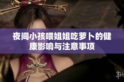 夜间小孩喂姐姐吃萝卜的健康影响与注意事项