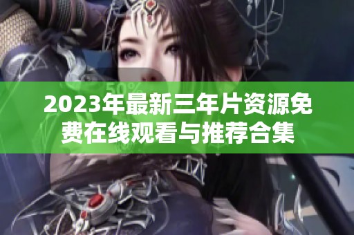 2023年最新三年片资源免费在线观看与推荐合集