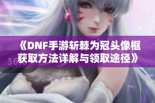 《DNF手游斩棘为冠头像框获取方法详解与领取途径》