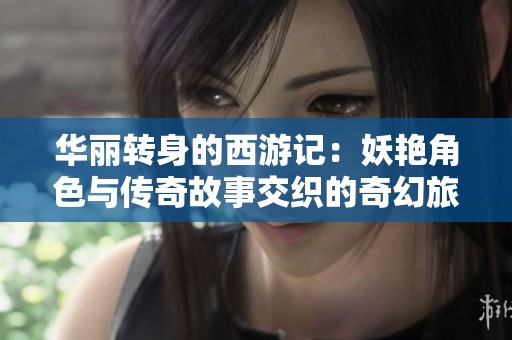 华丽转身的西游记：妖艳角色与传奇故事交织的奇幻旅程