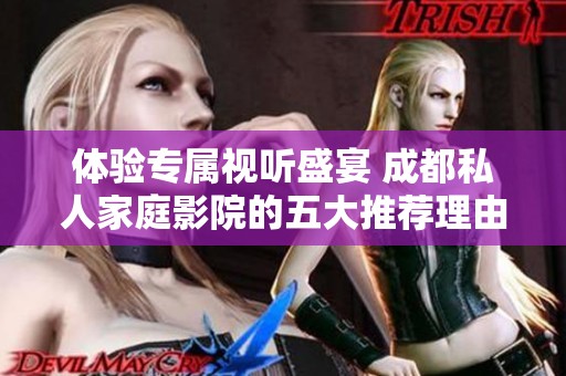 体验专属视听盛宴 成都私人家庭影院的五大推荐理由
