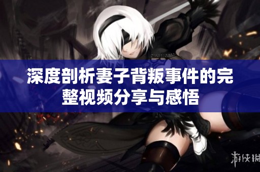 深度剖析妻子背叛事件的完整视频分享与感悟