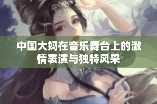 中国大妈在音乐舞台上的激情表演与独特风采