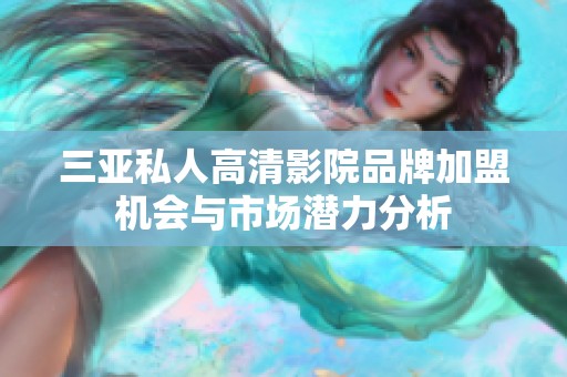 三亚私人高清影院品牌加盟机会与市场潜力分析