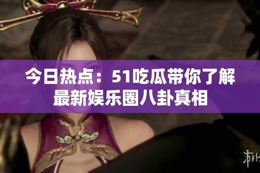 今日热点：51吃瓜带你了解最新娱乐圈八卦真相