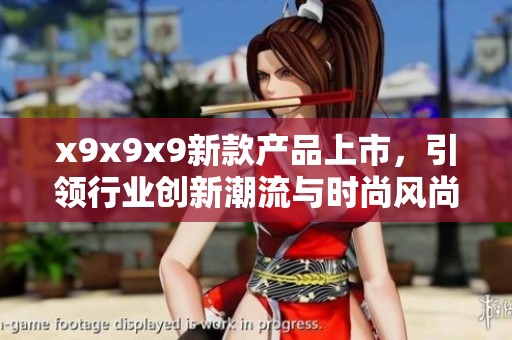 x9x9x9新款产品上市，引领行业创新潮流与时尚风尚