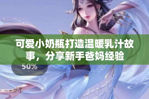 可爱小奶瓶打造温暖乳汁故事，分享新手爸妈经验