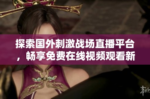 探索国外刺激战场直播平台，畅享免费在线视频观看新体验