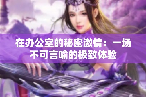 在办公室的秘密激情：一场不可言喻的极致体验