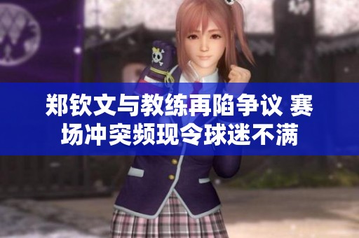 郑钦文与教练再陷争议 赛场冲突频现令球迷不满