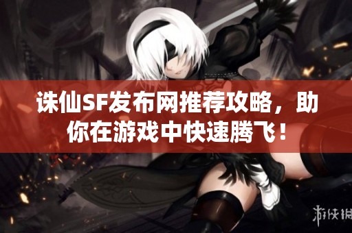 诛仙SF发布网推荐攻略，助你在游戏中快速腾飞！