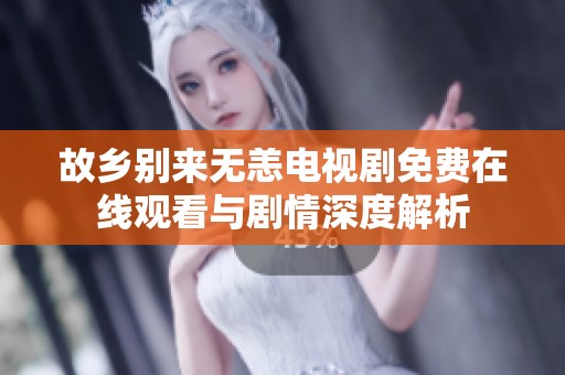 故乡别来无恙电视剧免费在线观看与剧情深度解析