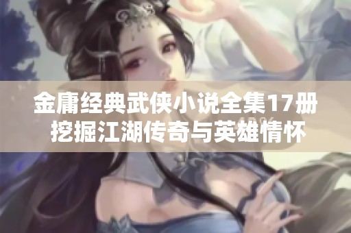金庸经典武侠小说全集17册 挖掘江湖传奇与英雄情怀