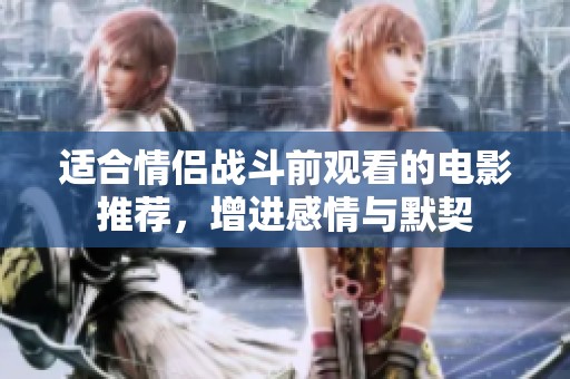 适合情侣战斗前观看的电影推荐，增进感情与默契