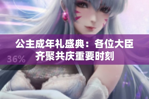 公主成年礼盛典：各位大臣齐聚共庆重要时刻