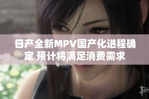 日产全新MPV国产化进程确定 预计将满足消费需求