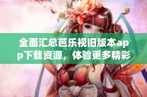 全面汇总芭乐视旧版本app下载资源，体验更多精彩功能