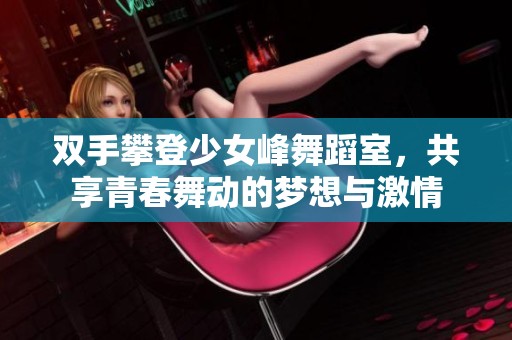双手攀登少女峰舞蹈室，共享青春舞动的梦想与激情