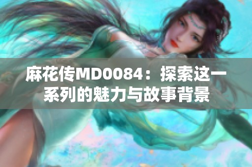 麻花传MD0084：探索这一系列的魅力与故事背景