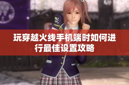 玩穿越火线手机端时如何进行最佳设置攻略