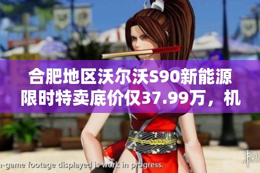 合肥地区沃尔沃S90新能源限时特卖底价仅37.99万，机会难得！