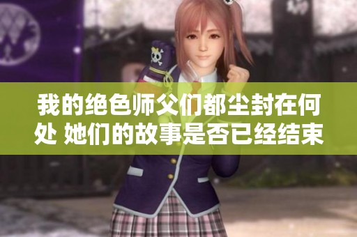 我的绝色师父们都尘封在何处 她们的故事是否已经结束