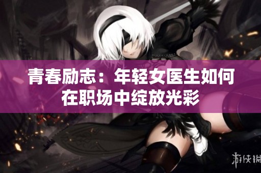 青春励志：年轻女医生如何在职场中绽放光彩