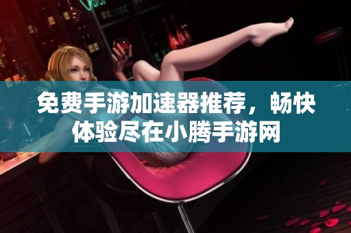 免费手游加速器推荐，畅快体验尽在小腾手游网