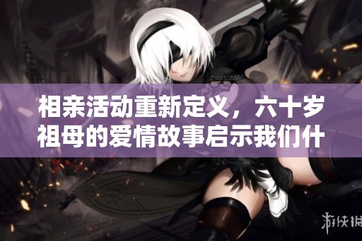 相亲活动重新定义，六十岁祖母的爱情故事启示我们什么