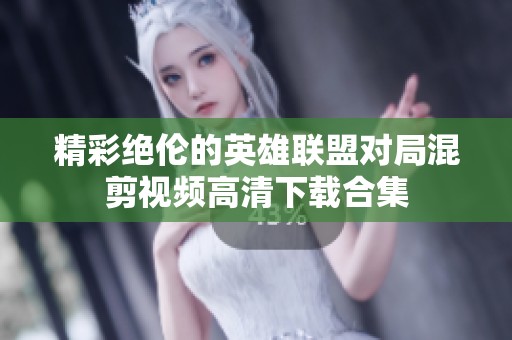 精彩绝伦的英雄联盟对局混剪视频高清下载合集