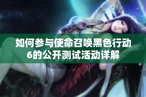 如何参与使命召唤黑色行动6的公开测试活动详解