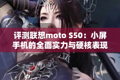 评测联想moto S50：小屏手机的全面实力与硬核表现