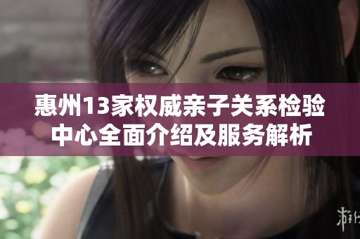 惠州13家权威亲子关系检验中心全面介绍及服务解析