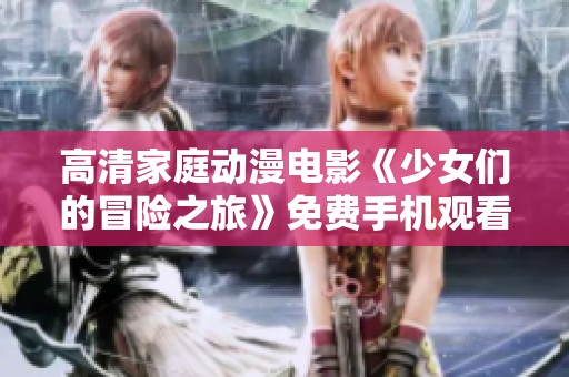高清家庭动漫电影《少女们的冒险之旅》免费手机观看首播