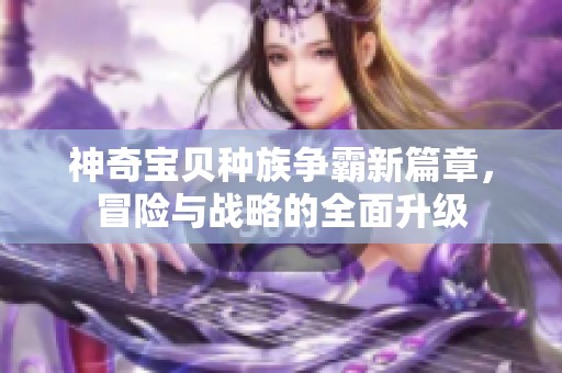神奇宝贝种族争霸新篇章，冒险与战略的全面升级