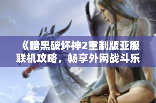 《暗黑破坏神2重制版亚服联机攻略，畅享外网战斗乐趣》
