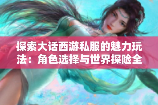 探索大话西游私服的魅力玩法：角色选择与世界探险全揭秘
