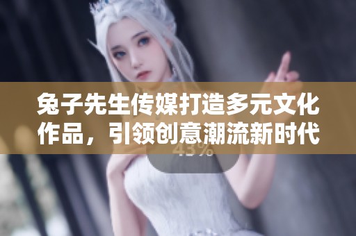 兔子先生传媒打造多元文化作品，引领创意潮流新时代