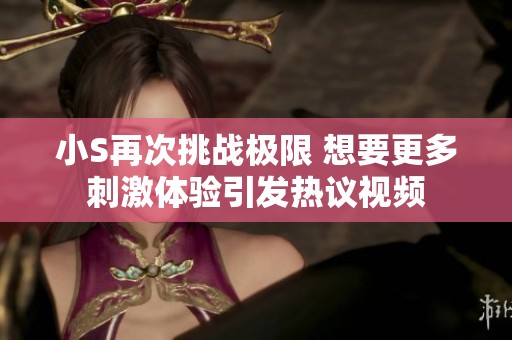 小S再次挑战极限 想要更多刺激体验引发热议视频